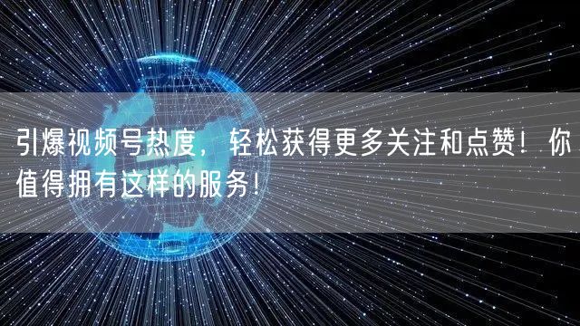 引爆视频号热度，轻松获得更多关注和点赞！你值得拥有这样的服务！