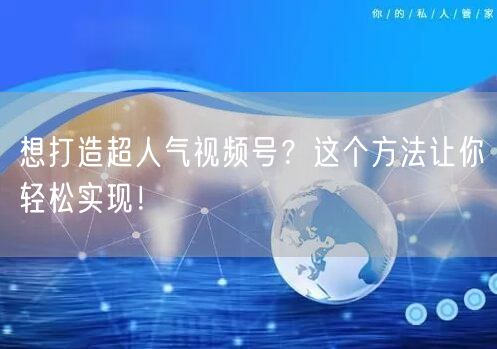 想打造超人气视频号？这个方法让你轻松实现！