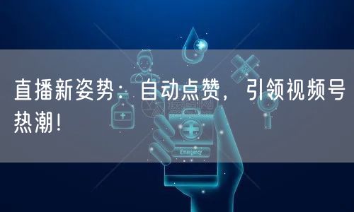 直播新姿势：自动点赞，引领视频号热潮！