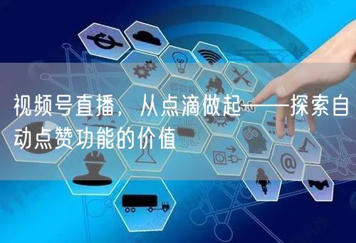 视频号直播，从点滴做起——探索自动点赞功能的价值