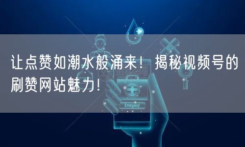 让点赞如潮水般涌来！揭秘视频号的刷赞网站魅力！