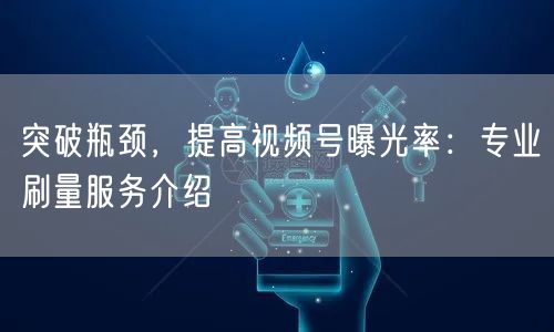 突破瓶颈，提高视频号曝光率：专业刷量服务介绍