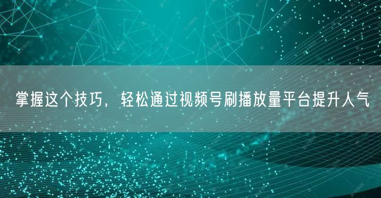 掌握这个技巧，轻松通过视频号刷播放量平台提升人气