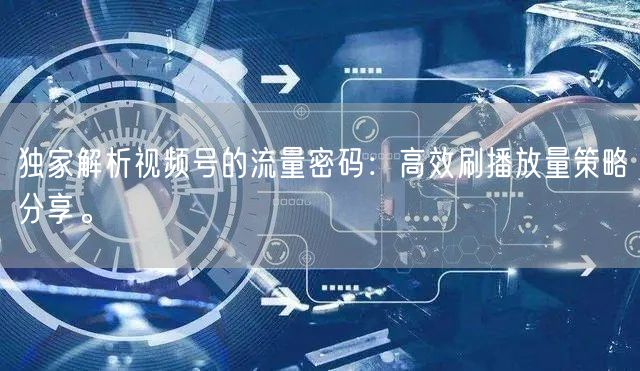 独家解析视频号的流量密码：高效刷播放量策略分享。