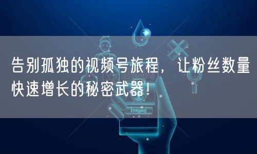 告别孤独的视频号旅程，让粉丝数量快速增长的秘密武器！