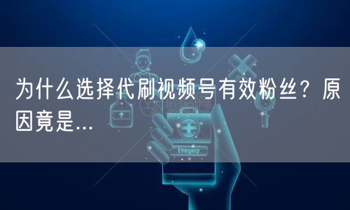 为什么选择代刷视频号有效粉丝？原因竟是...