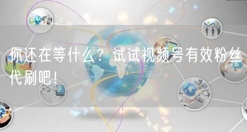 你还在等什么？试试视频号有效粉丝代刷吧！