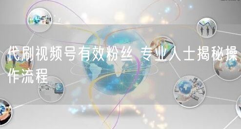 代刷视频号有效粉丝 专业人士揭秘操作流程